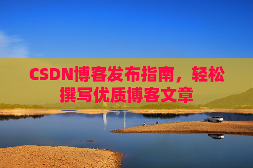 CSDN博客发布指南，轻松撰写优质博客文章