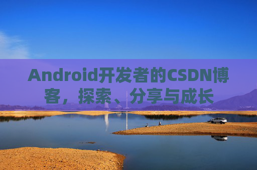 Android开发者的CSDN博客，探索、分享与成长
